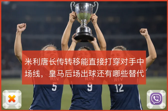 米利唐长传转移能直接打穿对手中场线,皇马后场出球还有哪些替代方案