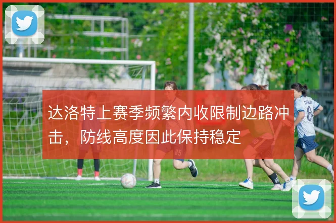 达洛特上赛季频繁内收限制边路冲击，防线高度因此保持稳定