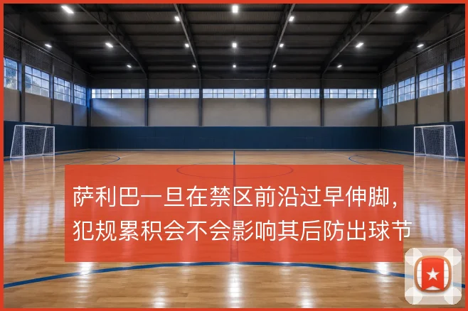 萨利巴一旦在禁区前沿过早伸脚，犯规累积会不会影响其后防出球节奏