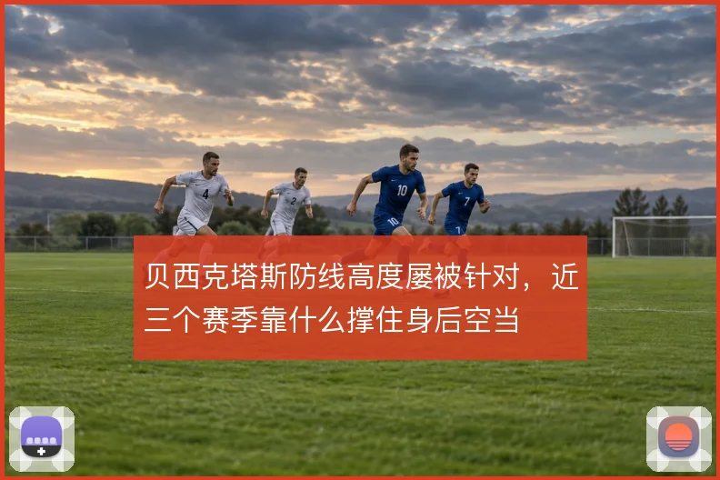 贝西克塔斯防线高度屡被针对,近三个赛季靠什么撑住身后空当