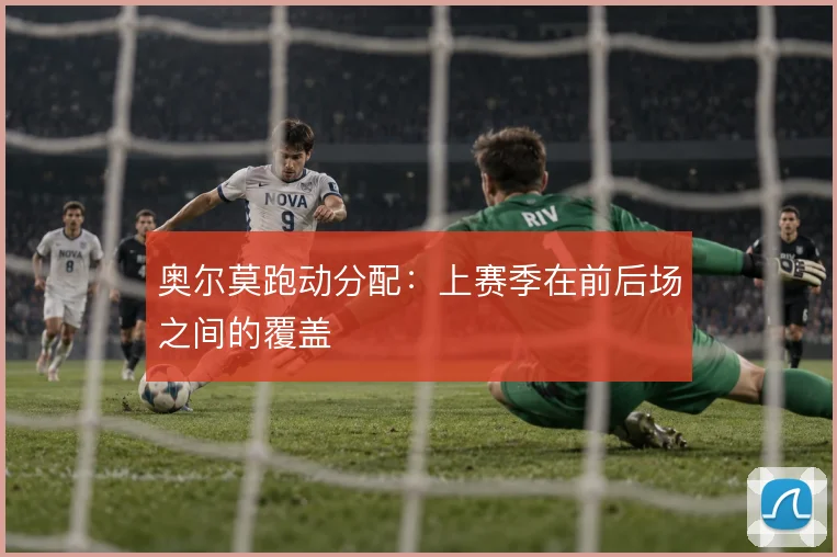 奥尔莫跑动分配:上赛季在前后场之间的覆盖