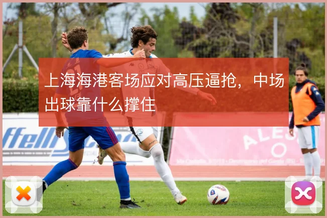 上海海港客场应对高压逼抢，中场出球靠什么撑住