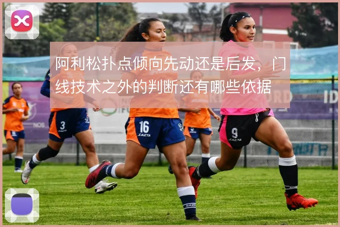 阿利松扑点倾向先动还是后发,门线技术之外的判断还有哪些依据