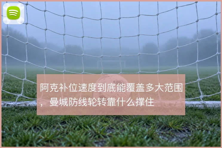 阿克补位速度到底能覆盖多大范围，曼城防线轮转靠什么撑住