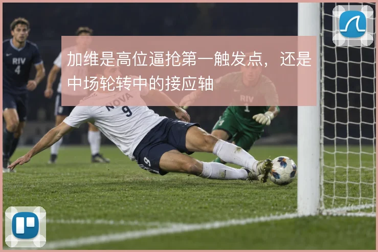 加维是高位逼抢第一触发点，还是中场轮转中的接应轴