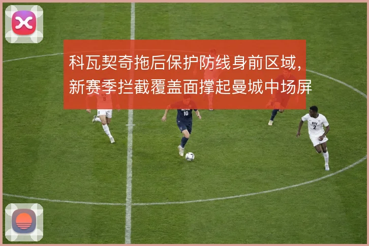 科瓦契奇拖后保护防线身前区域，新赛季拦截覆盖面撑起曼城中场屏障