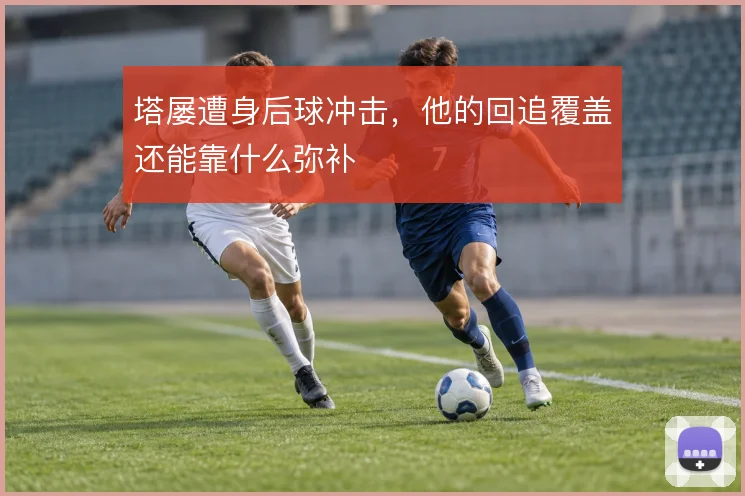 塔屡遭身后球冲击，他的回追覆盖还能靠什么弥补