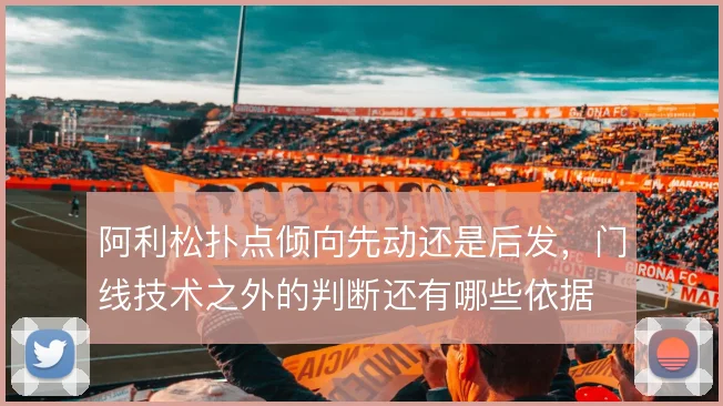 阿利松扑点倾向先动还是后发,门线技术之外的判断还有哪些依据