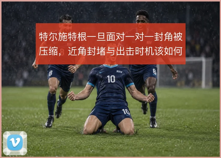 特尔施特根一旦面对一对一封角被压缩，近角封堵与出击时机该如何取舍