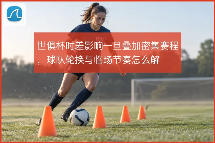 世俱杯时差影响一旦叠加密集赛程,球队轮换与临场节奏怎么解