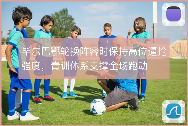 毕尔巴鄂轮换阵容时保持高位逼抢强度,青训体系支撑全场跑动