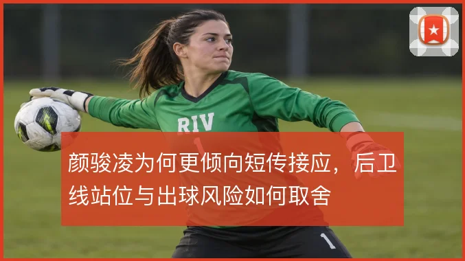 颜骏凌为何更倾向短传接应,后卫线站位与出球风险如何取舍