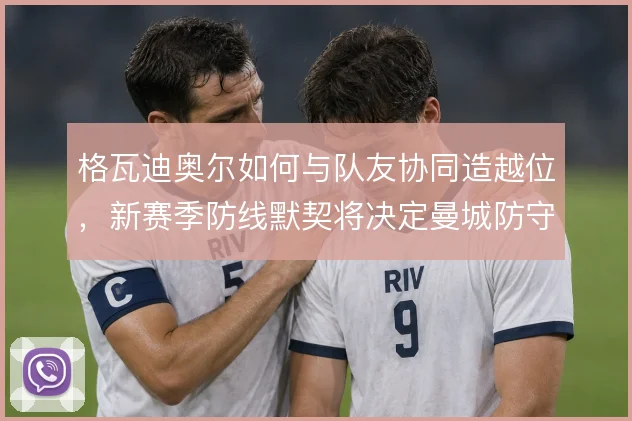 格瓦迪奥尔如何与队友协同造越位，新赛季防线默契将决定曼城防守上限