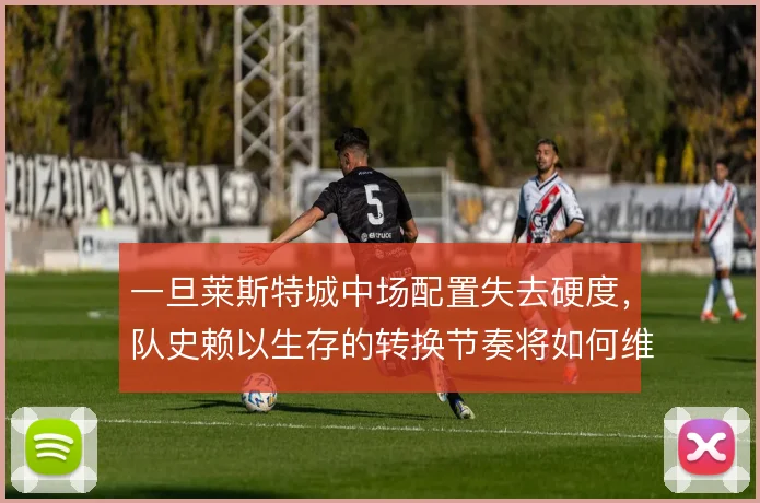 一旦莱斯特城中场配置失去硬度,队史赖以生存的转换节奏将如何维系