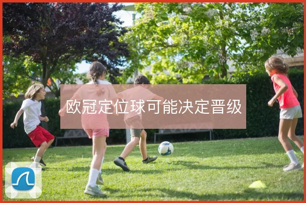 欧冠定位球可能决定晋级