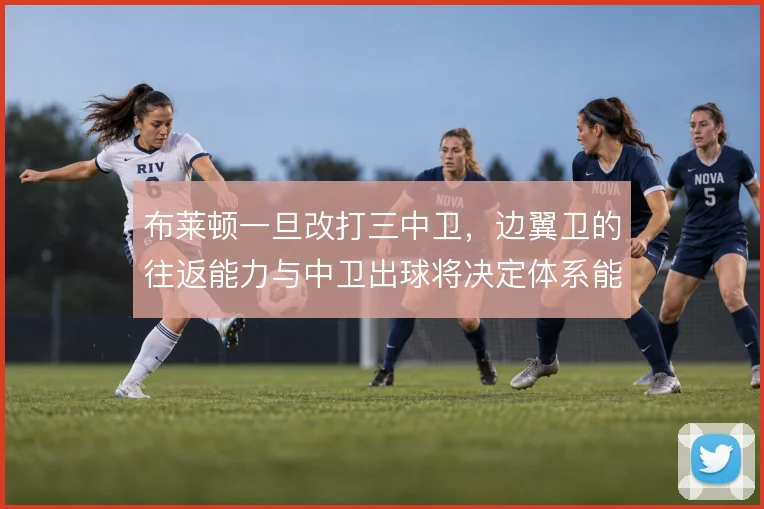 布莱顿一旦改打三中卫,边翼卫的往返能力与中卫出球将决定体系能否跑通