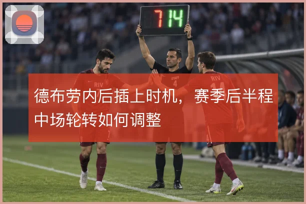 德布劳内后插上时机,赛季后半程中场轮转如何调整