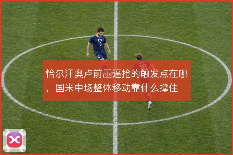 恰尔汗奥卢前压逼抢的触发点在哪,国米中场整体移动靠什么撑住