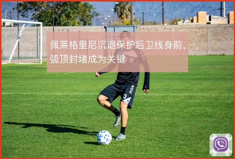佩莱格里尼沉退保护后卫线身前，弧顶封堵成为关键