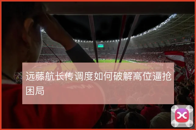 远藤航长传调度如何破解高位逼抢困局