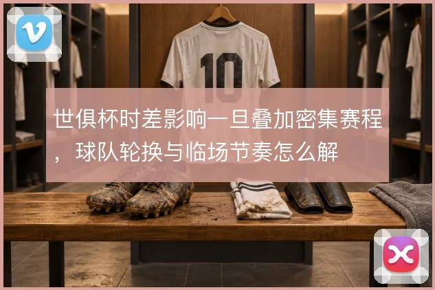 世俱杯时差影响一旦叠加密集赛程,球队轮换与临场节奏怎么解