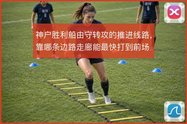 神户胜利船由守转攻的推进线路，靠哪条边路走廊能最快打到前场