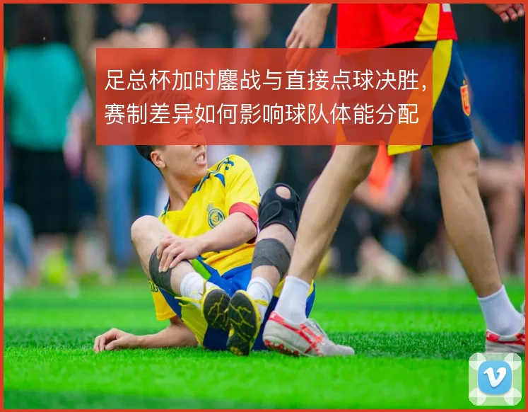 足总杯加时鏖战与直接点球决胜，赛制差异如何影响球队体能分配