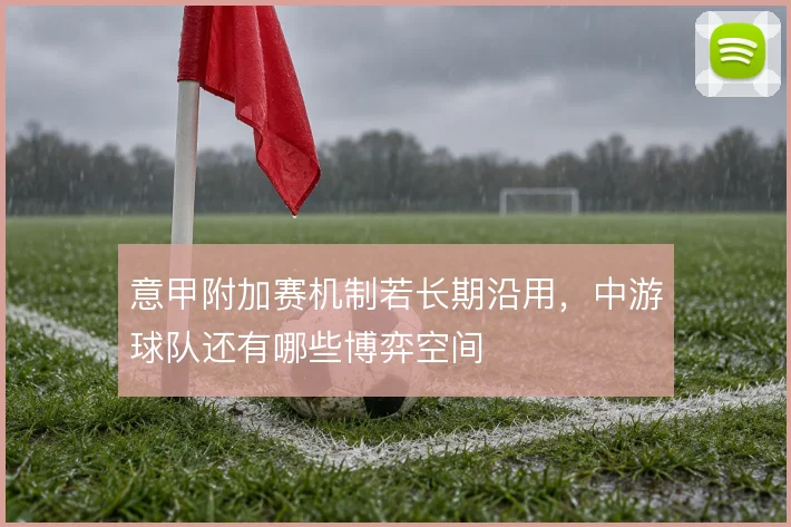 意甲附加赛机制若长期沿用,中游球队还有哪些博弈空间