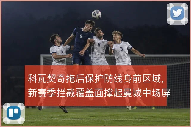 科瓦契奇拖后保护防线身前区域，新赛季拦截覆盖面撑起曼城中场屏障