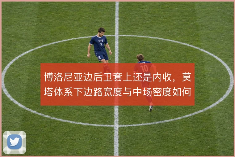 博洛尼亚边后卫套上还是内收，莫塔体系下边路宽度与中场密度如何取舍