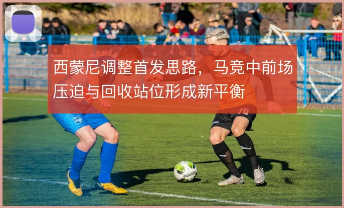 西蒙尼调整首发思路，马竞中前场压迫与回收站位形成新平衡