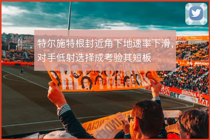 特尔施特根封近角下地速率下滑，对手低射选择成考验其短板