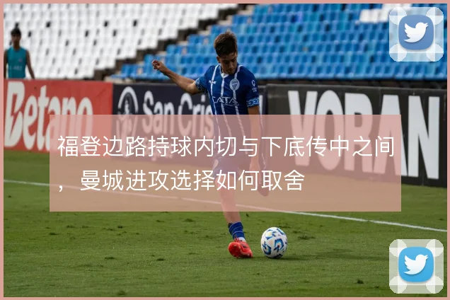 福登边路持球内切与下底传中之间，曼城进攻选择如何取舍