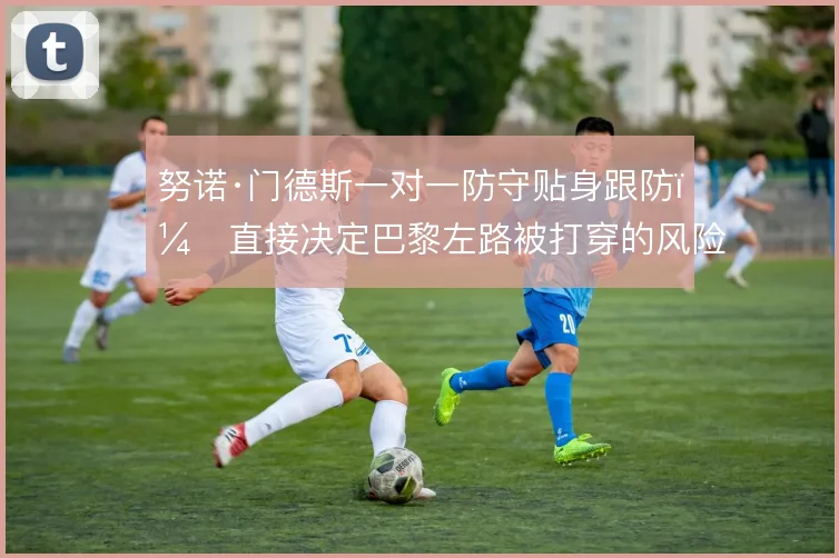 努诺·门德斯一对一防守贴身跟防,直接决定巴黎左路被打穿的风险