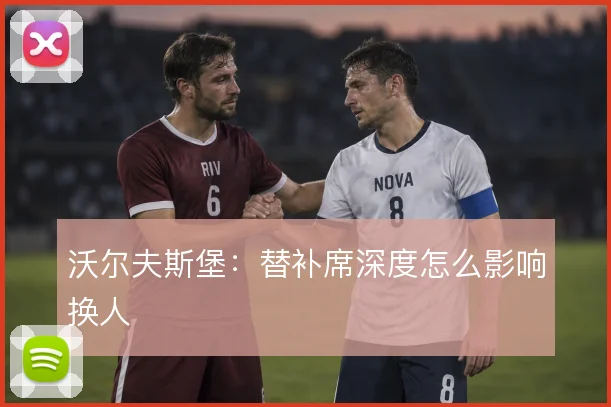沃尔夫斯堡：替补席深度怎么影响换人