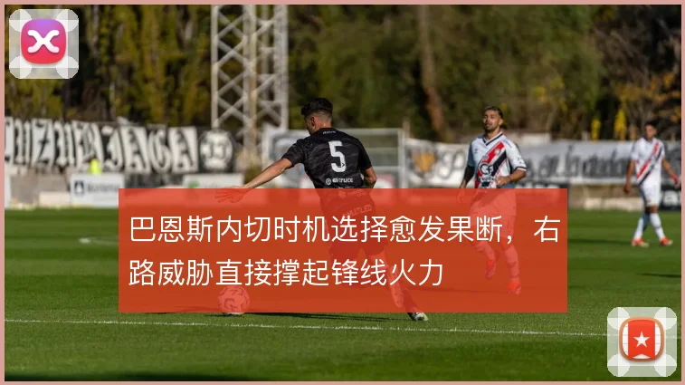 巴恩斯内切时机选择愈发果断,右路威胁直接撑起锋线火力