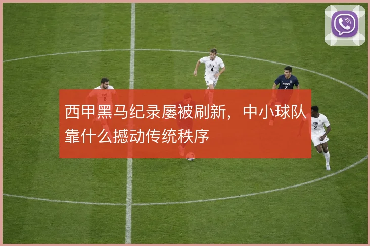 西甲黑马纪录屡被刷新，中小球队靠什么撼动传统秩序