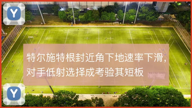 特尔施特根封近角下地速率下滑，对手低射选择成考验其短板