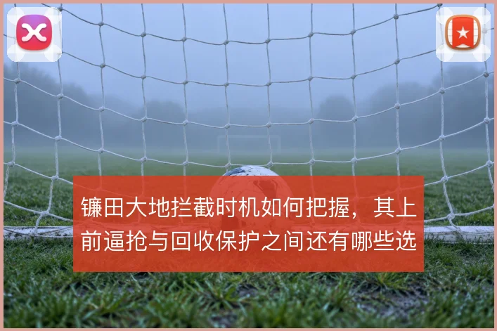 镰田大地拦截时机如何把握，其上前逼抢与回收保护之间还有哪些选择
