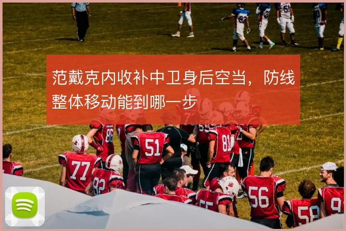 范戴克内收补中卫身后空当，防线整体移动能到哪一步