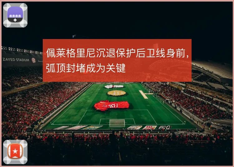 佩莱格里尼沉退保护后卫线身前，弧顶封堵成为关键