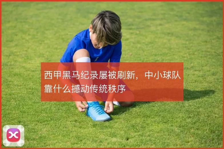 西甲黑马纪录屡被刷新，中小球队靠什么撼动传统秩序