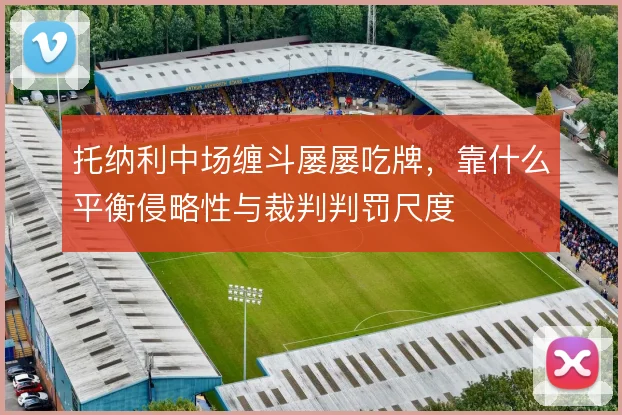 托纳利中场缠斗屡屡吃牌,靠什么平衡侵略性与裁判判罚尺度