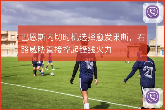 巴恩斯内切时机选择愈发果断,右路威胁直接撑起锋线火力