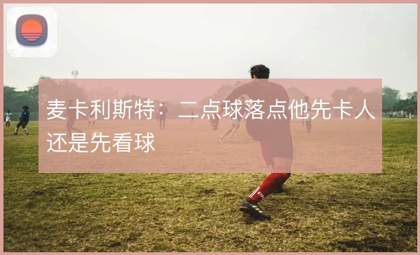 麦卡利斯特:二点球落点他先卡人还是先看球