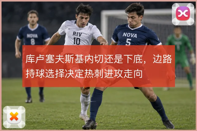 库卢塞夫斯基内切还是下底，边路持球选择决定热刺进攻走向