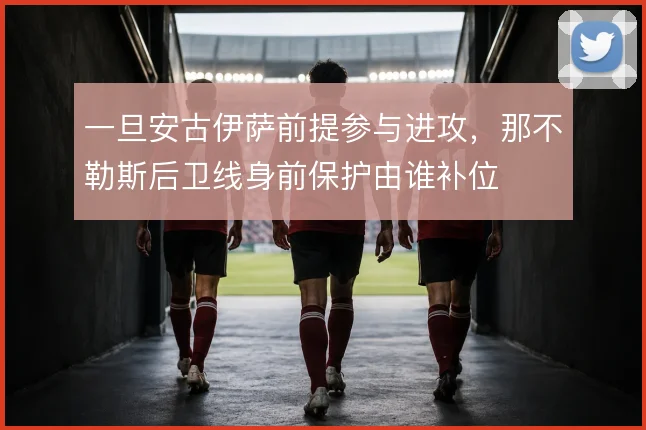 一旦安古伊萨前提参与进攻，那不勒斯后卫线身前保护由谁补位
