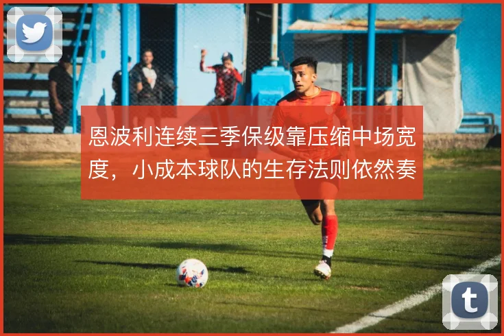 恩波利连续三季保级靠压缩中场宽度,小成本球队的生存法则依然奏效