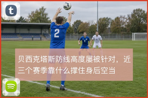 贝西克塔斯防线高度屡被针对,近三个赛季靠什么撑住身后空当