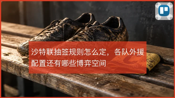 沙特联抽签规则怎么定，各队外援配置还有哪些博弈空间